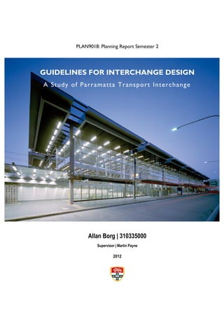 PLAN9018: Planning Report Semester 2
GUIDELINES FOR INTERCHANGE DESIGN
A Study of Parramatta Transport Interchange
Allan Borg | 310335000
Supervisor | Martin Payne
2012
 