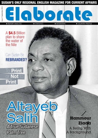 1 | Elaborate
Elaborate
Altayeb
SalihA True Sudanese
Palm Tree
Can Sudan Be
REBRANDED?
To Print
or Not to
Print
Hammour
Ziada
A $4.5 Billion
plan to share
the water of
the Nile
A Being With
A Background
Issue7,September2015
Sudan’s only Regional English magazine for current affairs
Report analysis 	 Statistics interviews Country Profile
 