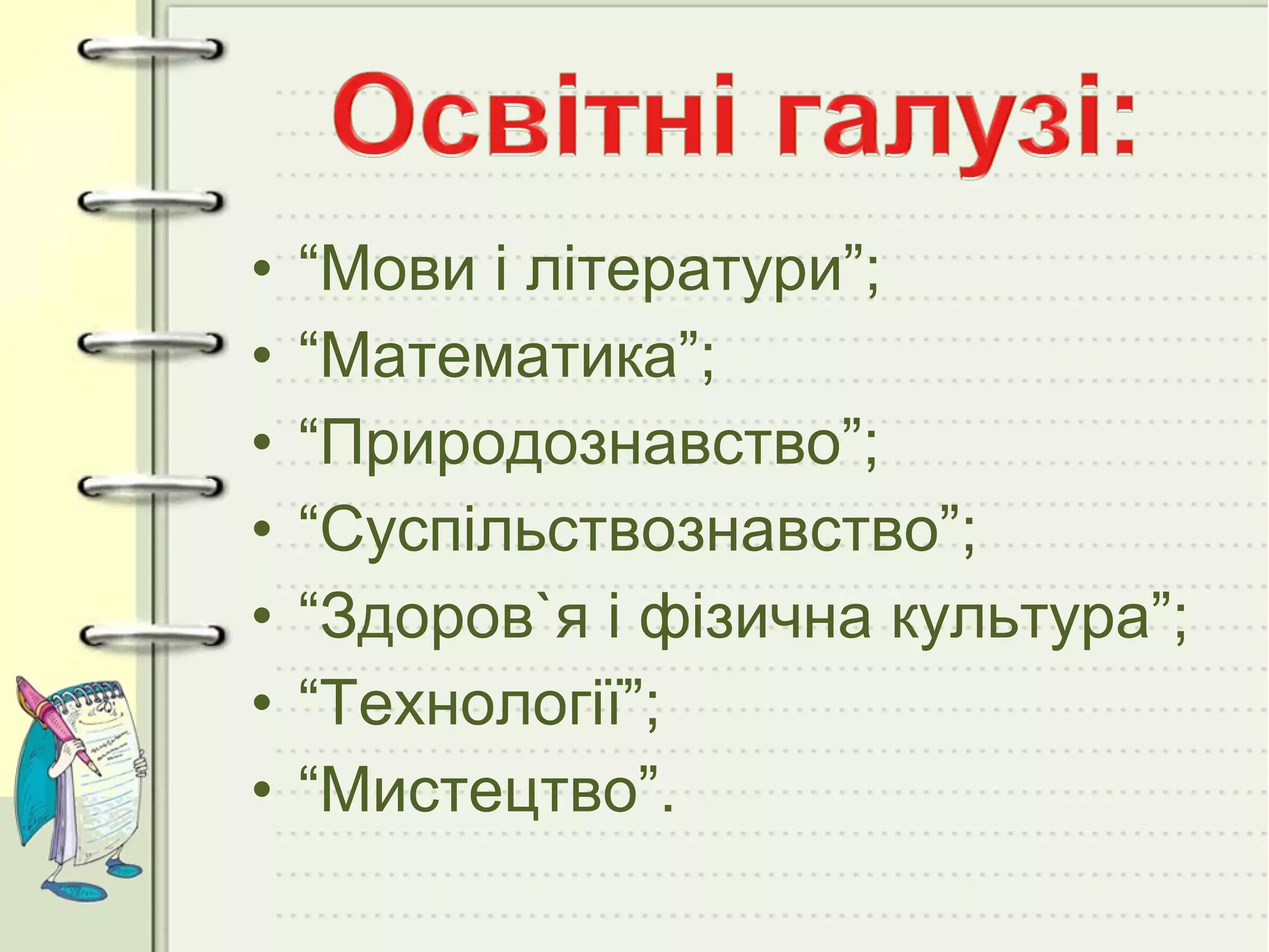 •
•
•
•
•
•
•

“Мови і літератури”;
“Математика”;
“Природознавство”;
“Суспільствознавство”;
“Здоров`я і фізична культура”;
“Технології”;
“Мистецтво”.

 