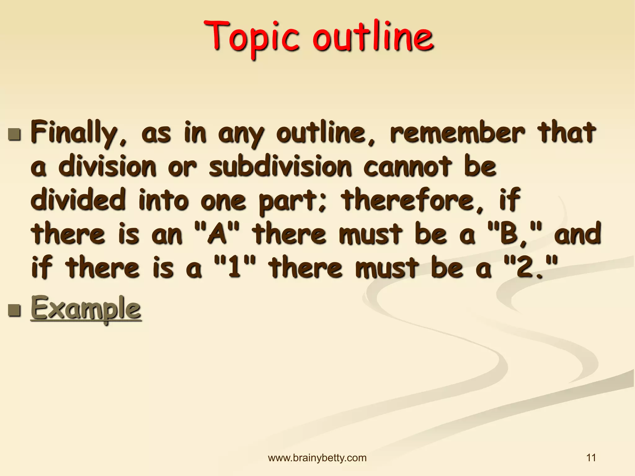 11
www.brainybetty.com
Topic outline
 Finally, as in any outline, remember that
a division or subdivision cannot be
divided into one part; therefore, if
there is an "A" there must be a "B," and
if there is a "1" there must be a "2."
 Example
 
