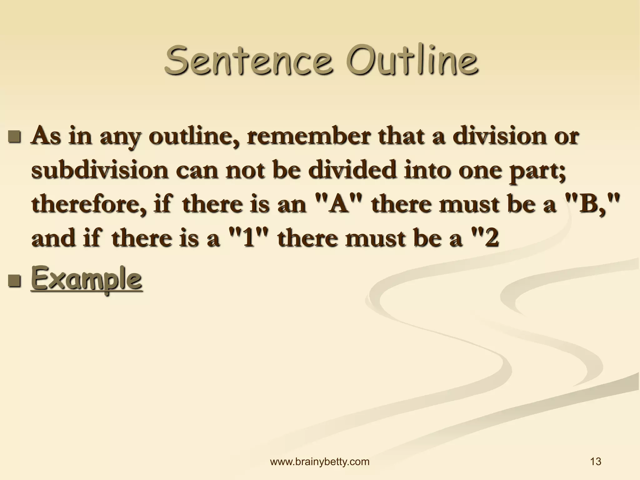 13
www.brainybetty.com
Sentence Outline
 As in any outline, remember that a division or
subdivision can not be divided into one part;
therefore, if there is an "A" there must be a "B,"
and if there is a "1" there must be a "2
 Example
 