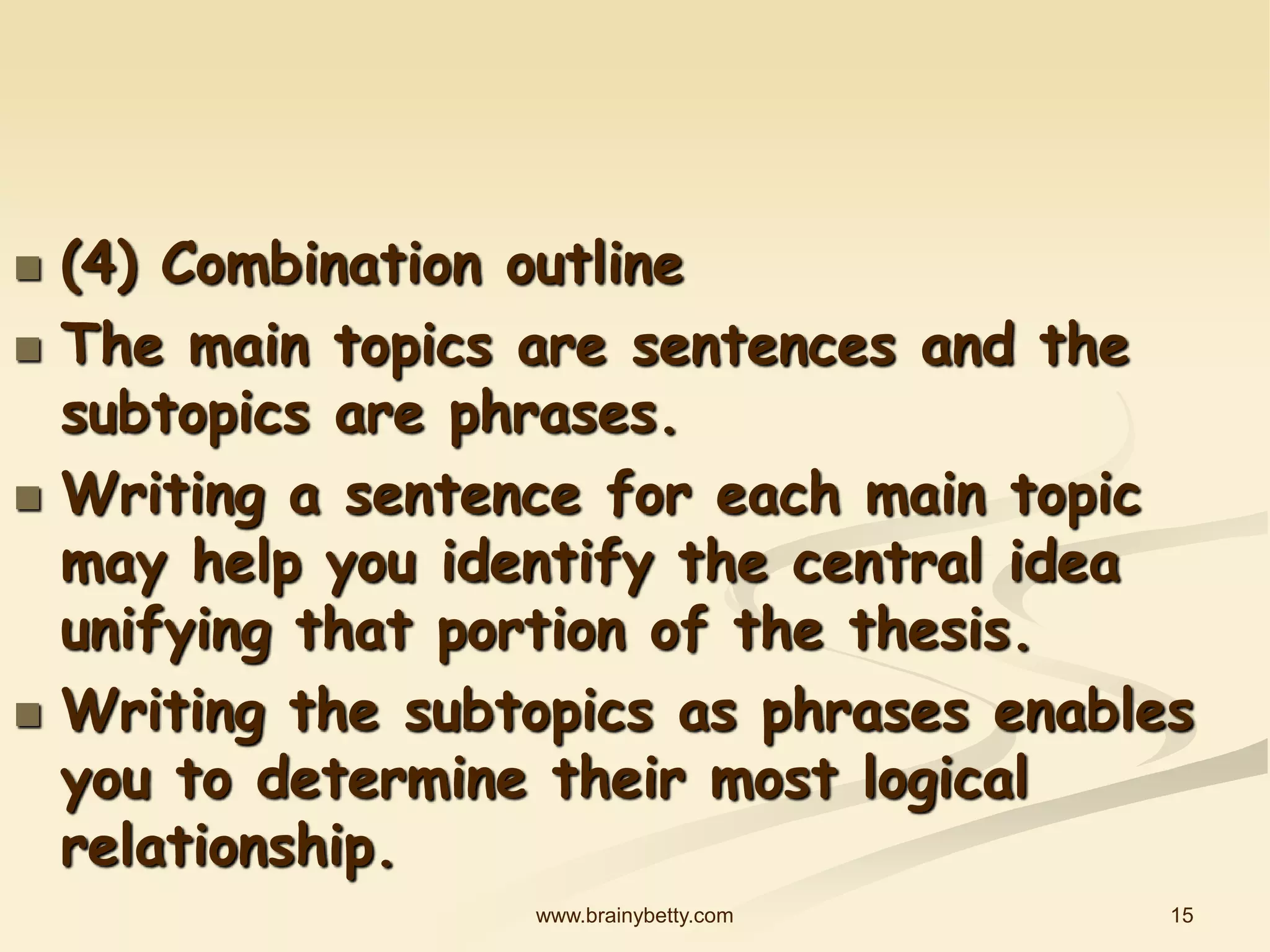 15
www.brainybetty.com
 (4) Combination outline
 The main topics are sentences and the
subtopics are phrases.
 Writing a sentence for each main topic
may help you identify the central idea
unifying that portion of the thesis.
 Writing the subtopics as phrases enables
you to determine their most logical
relationship.
 