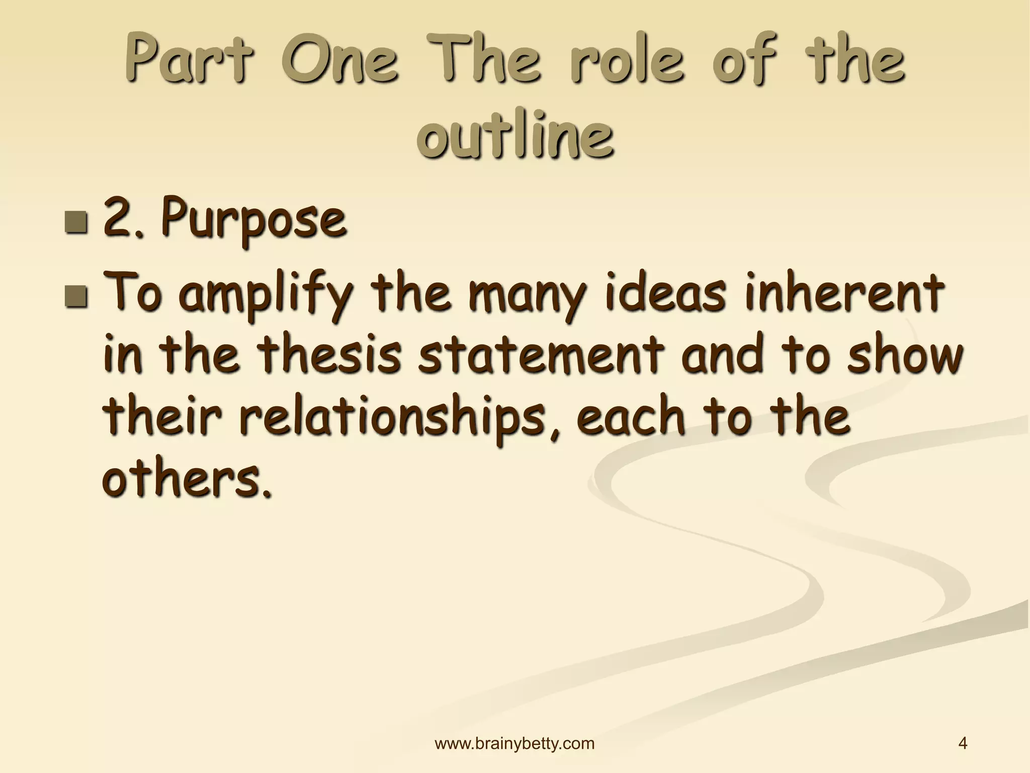 4
www.brainybetty.com
Part One The role of the
outline
 2. Purpose
 To amplify the many ideas inherent
in the thesis statement and to show
their relationships, each to the
others.
 