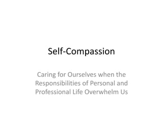 Self-Compassion
Caring for Ourselves when the
Responsibilities of Personal and
Professional Life Overwhelm Us
 