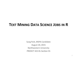 TEXT	
  MINING	
  DATA	
  SCIENCE	
  JOBS	
  IN	
  R	
  
Sung	
  Park,	
  MSPA	
  Candidate	
  
August	
  20,	
  2015	
  
Northwestern	
  University	
  
PREDICT	
  422-­‐DL	
  SecGon	
  55	
  
1	
  
 