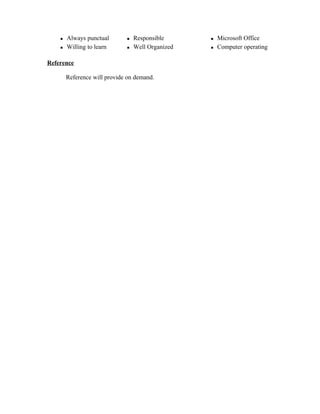  Always punctual
 Willing to learn
 Responsible
 Well Organized
 Microsoft Office
 Computer operating
Reference
Reference will provide on demand.
 