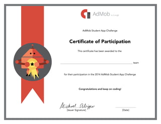 AdMob Student App Challenge
Certificate of Participation
This certificate has been awarded to the
___________________________________________________________ team
for their participation in the 2014 AdMob Student App Challenge
Congratulations and keep on coding!
[Date][Issuer Signature]
 