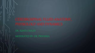 CEREBROSPINAL FLUID-ANATOMY,
PHYSIOLOGY AND DYNAMICS
DR. SUNITA DOLEY
MODERATED BY- DR. PRIYANKA
 