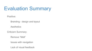 Positive:
Branding - design and layout
Aesthetics
Criticism Summary:
Remove “Melt”
Issues with navigation
Lack of visual feedback
Evaluation Summary
 