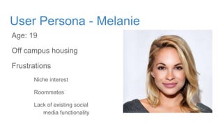 User Persona - Melanie
Age: 19
Off campus housing
Frustrations
Niche interest
Roommates
Lack of existing social
media functionality
 