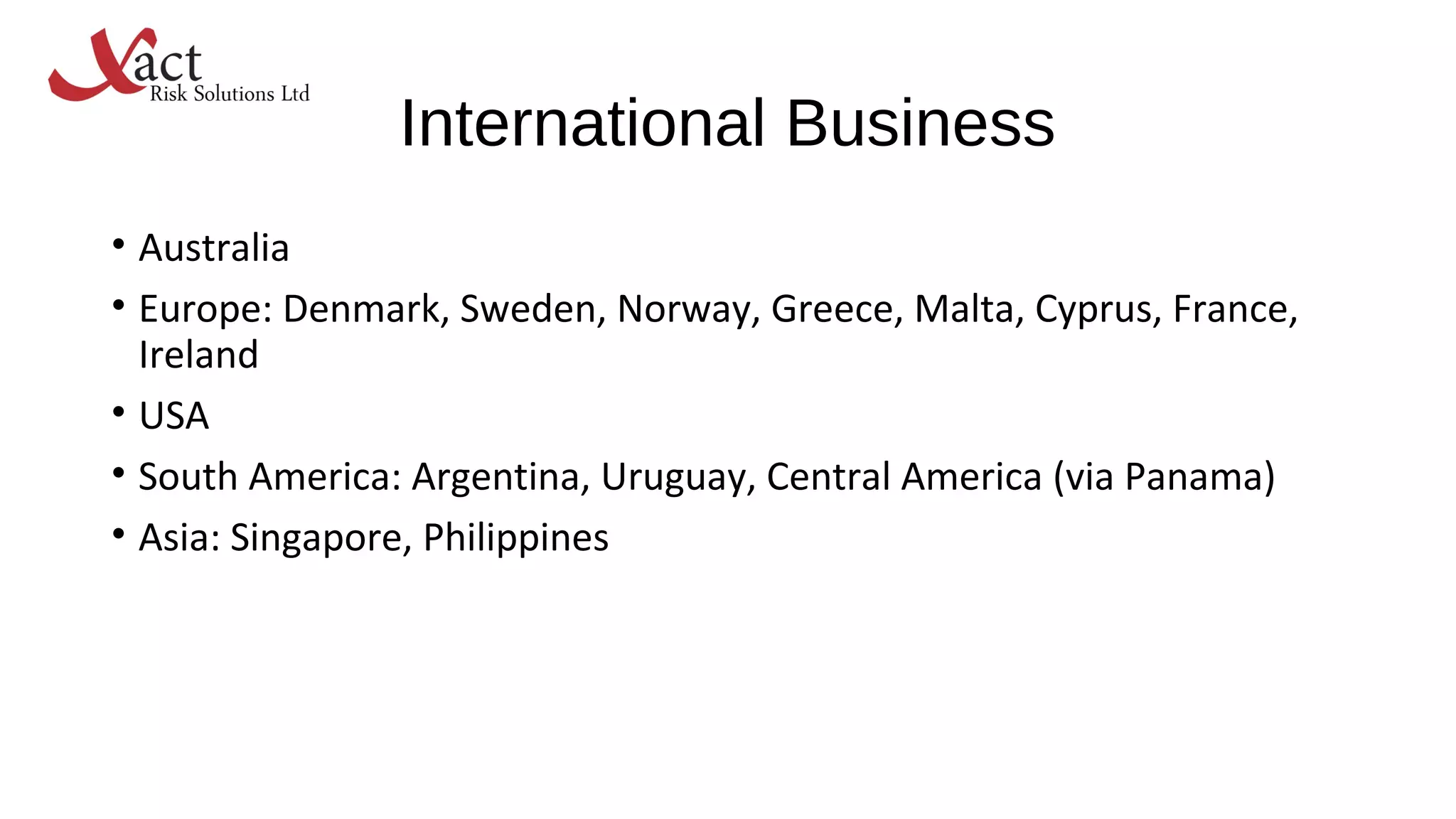 International Business
• Australia
• Europe: Denmark, Sweden, Norway, Greece, Malta, Cyprus, France,
Ireland
• USA
• South America: Argentina, Uruguay, Central America (via Panama)
• Asia: Singapore, Philippines
 