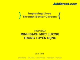 } {Improving Lives
Through Better Careers
SINGAPORE • MALAYSIA • PHILIPPINES • INDONESIA • VIETNAM
HỌP BÁO
MINH BẠCH MỨC LƯƠNG
TRONG TUYỂN DỤNG
20 / 5 / 2015
 