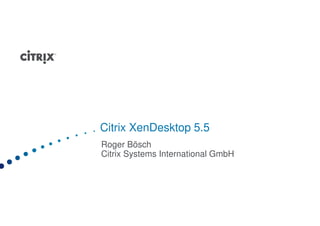 Citrix XenDesktop 5.5
Roger Bösch
Citrix Systems International GmbH
 