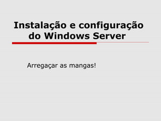 Instalação e configuração
do Windows Server
Arregaçar as mangas!
 
