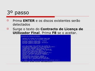 3º passo
 Prima ENTER e os discos existentes serão
detectados
 Surge o texto do Contracto de Licença de
Utilizador Final. Prima F8 se o aceitar.
 