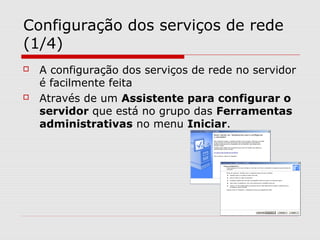 Configuração dos serviços de rede
(1/4)
 A configuração dos serviços de rede no servidor
é facilmente feita
 Através de um Assistente para configurar o
servidor que está no grupo das Ferramentas
administrativas no menu Iniciar.
 