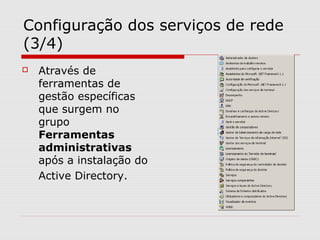 Configuração dos serviços de rede
(3/4)
 Através de
ferramentas de
gestão específicas
que surgem no
grupo
Ferramentas
administrativas
após a instalação do
Active Directory.
 