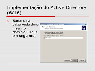 Implementação do Active Directory
(6/16)
6. Surge uma
caixa onde deve
inserir o
domínio. Clique
em Seguinte.
 