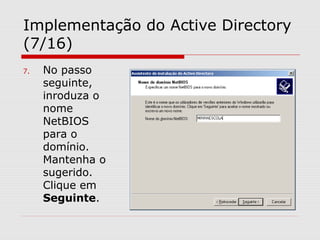 Implementação do Active Directory
(7/16)
7. No passo
seguinte,
inroduza o
nome
NetBIOS
para o
domínio.
Mantenha o
sugerido.
Clique em
Seguinte.
 