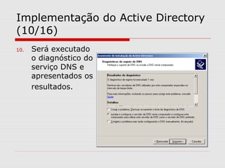 Implementação do Active Directory
(10/16)
10. Será executado
o diagnóstico do
serviço DNS e
apresentados os
resultados.
 