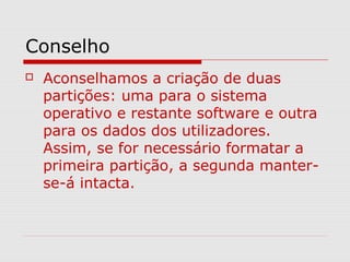 Conselho
 Aconselhamos a criação de duas
partições: uma para o sistema
operativo e restante software e outra
para os dados dos utilizadores.
Assim, se for necessário formatar a
primeira partição, a segunda manter-
se-á intacta.
 