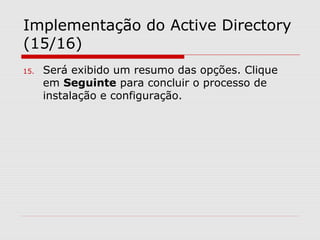 15. Será exibido um resumo das opções. Clique
em Seguinte para concluir o processo de
instalação e configuração.
Implementação do Active Directory
(15/16)
 