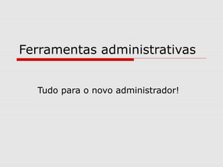 Ferramentas administrativas
Tudo para o novo administrador!
 