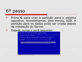 6º passo
 Prima C para criar a partição para o sistema
operativo. Aconselhamos, pelo menos, 5GB. A
partição para os dados pode ser criada depois
da instalação do Server.
 Depois, surge o ecrã seguinte:
 