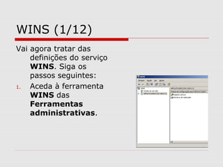 WINS (1/12)
Vai agora tratar das
definições do serviço
WINS. Siga os
passos seguintes:
1. Aceda à ferramenta
WINS das
Ferramentas
administrativas.
 