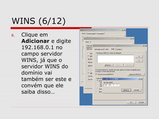 WINS (6/12)
8. Clique em
Adicionar e digite
192.168.0.1 no
campo servidor
WINS, já que o
servidor WINS do
domínio vai
também ser este e
convém que ele
saiba disso…
 