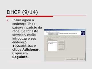 DHCP (9/14)
9. Insira agora o
endereço IP do
gateway padrão da
rede. Se for este
servidor, então
introduza o seu
endereço:
192.168.0.1 e
clique Adicionar.
Clique em
Seguinte.
 