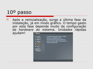10º passo
 Após a reinicialização, surge a última fase da
instalação, já em modo gráfico. O tempo gasto
por esta fase depende muito da configuração
de hardware do sistema. Unidades rápidas
ajudam!
 