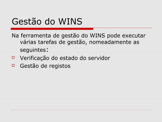 Gestão do WINS
Na ferramenta de gestão do WINS pode executar
várias tarefas de gestão, nomeadamente as
seguintes:
 Verificação do estado do servidor
 Gestão de registos
 