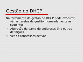 Gestão do DHCP
Na ferramenta de gestão do DHCP pode executar
várias tarefas de gestão, nomeadamente as
seguintes:
 Alteração da gama de endereços IP e outras
definições
 Ver as concessões activas
 