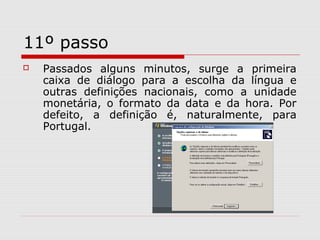 11º passo
 Passados alguns minutos, surge a primeira
caixa de diálogo para a escolha da língua e
outras definições nacionais, como a unidade
monetária, o formato da data e da hora. Por
defeito, a definição é, naturalmente, para
Portugal.
 
