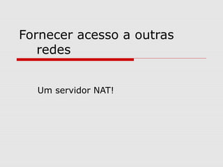 Fornecer acesso a outras
redes
Um servidor NAT!
 
