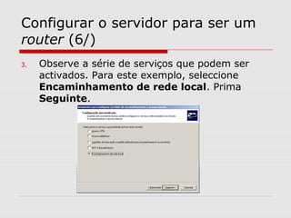 Configurar o servidor para ser um
router (6/)
3. Observe a série de serviços que podem ser
activados. Para este exemplo, seleccione
Encaminhamento de rede local. Prima
Seguinte.
 