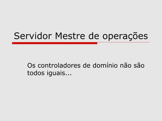 Servidor Mestre de operações
Os controladores de domínio não são
todos iguais...
 