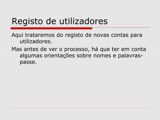 Registo de utilizadores
Aqui trataremos do registo de novas contas para
utilizadores.
Mas antes de ver o processo, há que ter em conta
algumas orientações sobre nomes e palavras-
passe.
 