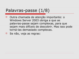 Palavras-passe (1/8)
 Outra chamada de atenção importante: o
Windows Server 2003 obriga a que as
palavras-passe sejam complexas, para que
sejam mais difíceis de descobrir. Mas isso pode
torná-las demasiado complexas.
 Se não, veja as regras:
 