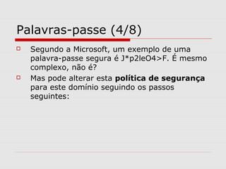 Palavras-passe (4/8)
 Segundo a Microsoft, um exemplo de uma
palavra-passe segura é J*p2leO4>F. É mesmo
complexo, não é?
 Mas pode alterar esta política de segurança
para este domínio seguindo os passos
seguintes:
 