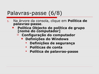 Palavras-passe (6/8)
5. Na árvore da consola, clique em Política de
palavras-passe.
 Política Objecto de política de grupo
[nome do computador]
 Configuração do computador
 Definições do Windows
 Definições de segurança
 Políticas de conta
 Política de palavras-passe
 