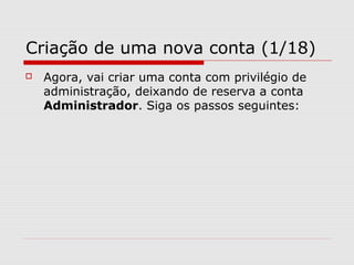 Criação de uma nova conta (1/18)
 Agora, vai criar uma conta com privilégio de
administração, deixando de reserva a conta
Administrador. Siga os passos seguintes:
 
