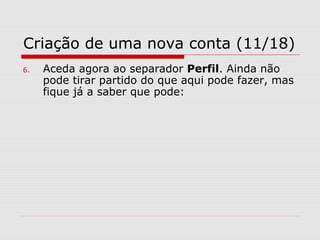 Criação de uma nova conta (11/18)
6. Aceda agora ao separador Perfil. Ainda não
pode tirar partido do que aqui pode fazer, mas
fique já a saber que pode:
 