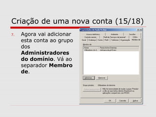 Criação de uma nova conta (15/18)
7. Agora vai adicionar
esta conta ao grupo
dos
Administradores
do domínio. Vá ao
separador Membro
de.
 