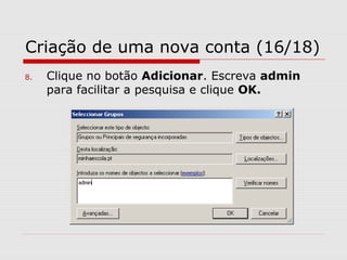 Criação de uma nova conta (16/18)
8. Clique no botão Adicionar. Escreva admin
para facilitar a pesquisa e clique OK.
 
