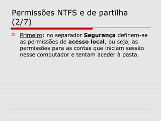 Permissões NTFS e de partilha
(2/7)
 Primeiro: no separador Segurança definem-se
as permissões de acesso local, ou seja, as
permissões para as contas que iniciam sessão
nesse computador e tentam aceder à pasta.
 
