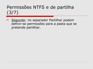 Permissões NTFS e de partilha
(3/7)
 Segundo: no separador Partilhar podem
definir-se permissões para a pasta que se
pretende partilhar.
 