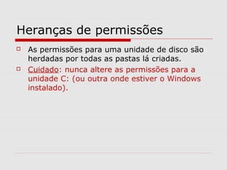 Heranças de permissões
 As permissões para uma unidade de disco são
herdadas por todas as pastas lá criadas.
 Cuidado: nunca altere as permissões para a
unidade C: (ou outra onde estiver o Windows
instalado).
 