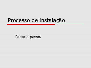 Processo de instalação
Passo a passo.
 